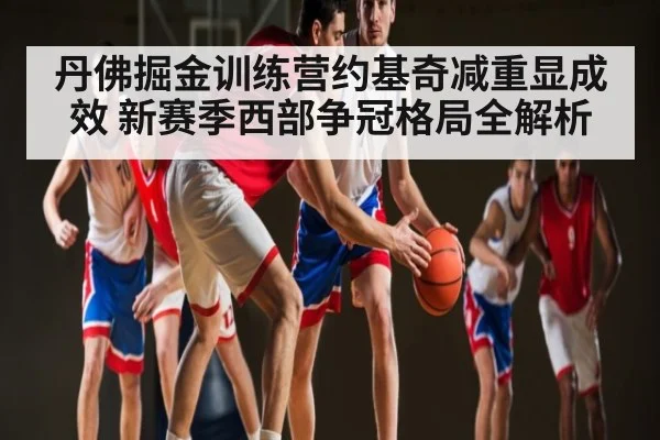 丹佛掘金训练营约基奇减重显成效 新赛季西部争冠格局全解析
