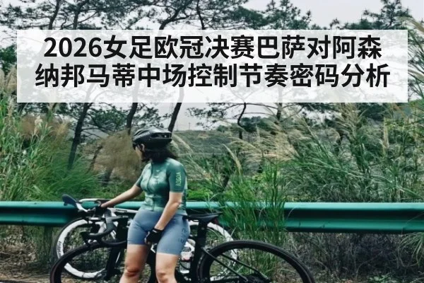 2026女足欧冠决赛巴萨对阿森纳邦马蒂中场控制节奏密码分析